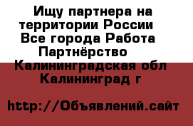 Ищу партнера на территории России  - Все города Работа » Партнёрство   . Калининградская обл.,Калининград г.